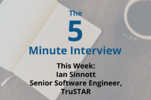 Catch This Week’s 5-Minute Interview with Ian Sinnott, Senior Software Engineer at TruSTAR Technology