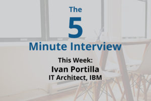 Catch this week’s 5-Minute Interview with Ivan Portilla, IT Architect at IBM