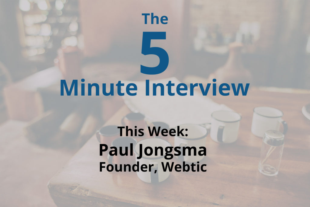 Catch this week’s 5-Minute Interview with Paul Jongsma, Founder of Webtic