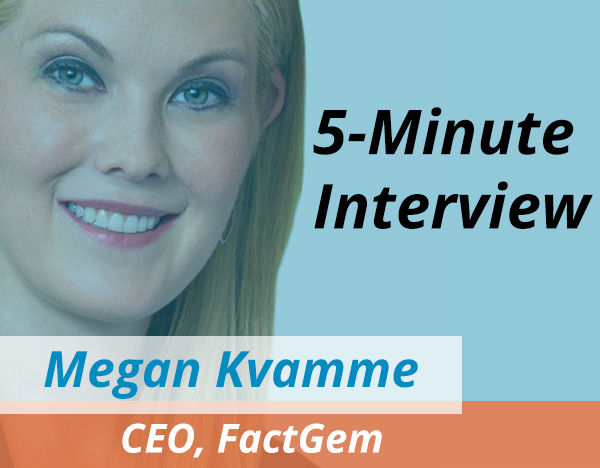 Catch this week's 5-Minute Interview with Megan Kvamme, CEO of FactGem